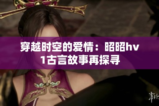 穿越时空的爱情：昭昭hv1古言故事再探寻