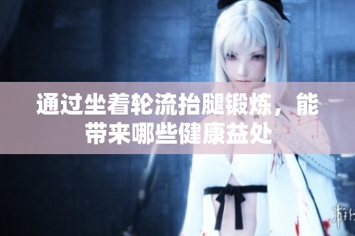 通过坐着轮流抬腿锻炼，能带来哪些健康益处