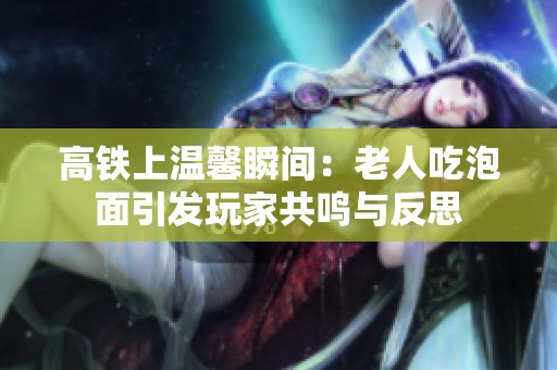 高铁上温馨瞬间：老人吃泡面引发玩家共鸣与反思