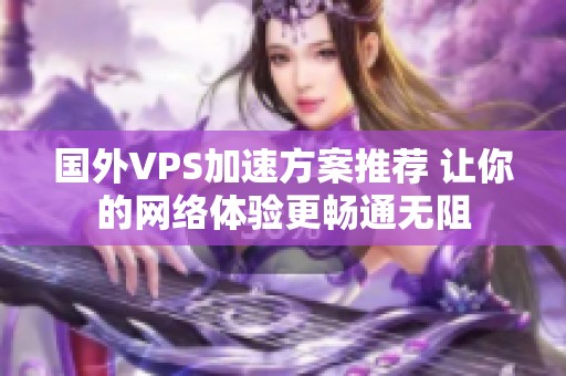 国外VPS加速方案推荐 让你的网络体验更畅通无阻