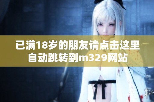 已满18岁的朋友请点击这里自动跳转到m329网站