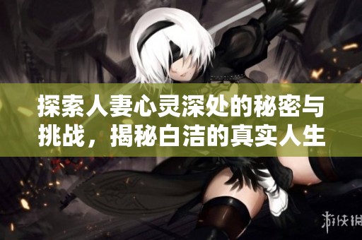 探索人妻心灵深处的秘密与挑战，揭秘白洁的真实人生故事