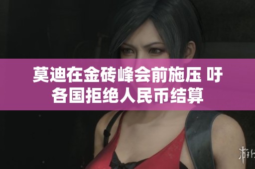 莫迪在金砖峰会前施压 吁各国拒绝人民币结算