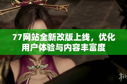 77网站全新改版上线，优化用户体验与内容丰富度