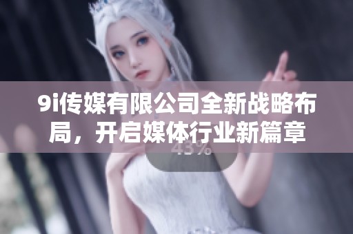 9i传媒有限公司全新战略布局，开启媒体行业新篇章