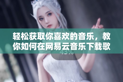 轻松获取你喜欢的音乐，教你如何在网易云音乐下载歌曲