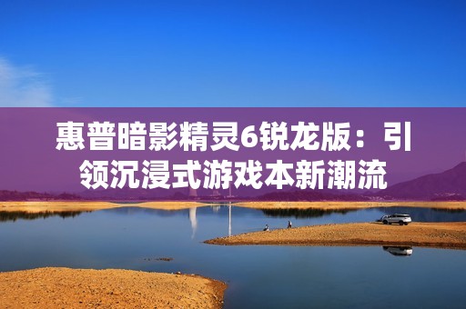 惠普暗影精灵6锐龙版：引领沉浸式游戏本新潮流