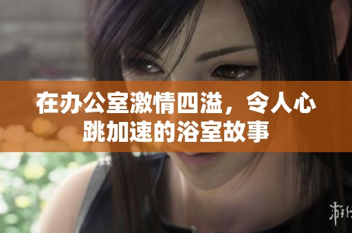 在办公室激情四溢，令人心跳加速的浴室故事