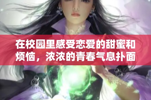 在校园里感受恋爱的甜蜜和烦恼，浓浓的青春气息扑面而来