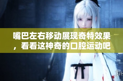 嘴巴左右移动展现奇特效果，看看这神奇的口腔运动吧