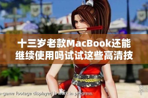 十三岁老款MacBook还能继续使用吗试试这些高清技巧