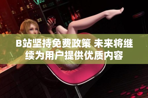 B站坚持免费政策 未来将继续为用户提供优质内容