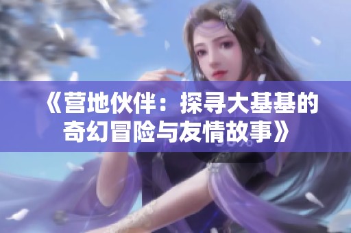 《营地伙伴：探寻大基基的奇幻冒险与友情故事》