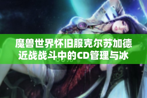 魔兽世界怀旧服克尔苏加德近战战斗中的CD管理与冰抗策略分析