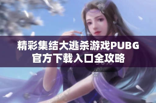精彩集结大逃杀游戏PUBG官方下载入口全攻略