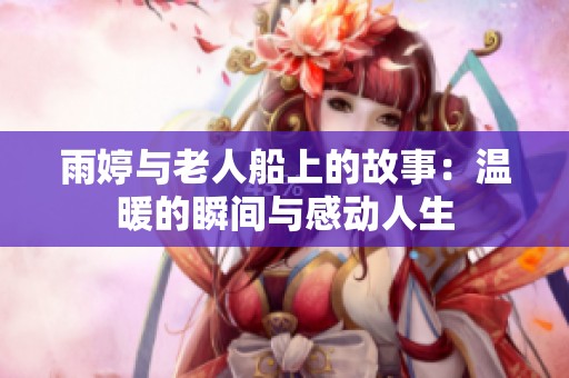 雨婷与老人船上的故事：温暖的瞬间与感动人生