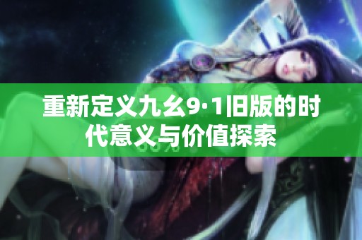 重新定义九幺9·1旧版的时代意义与价值探索