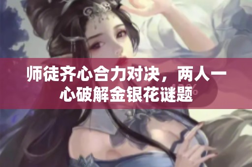 师徒齐心合力对决，两人一心破解金银花谜题