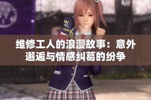 维修工人的浪漫故事：意外邂逅与情感纠葛的纷争