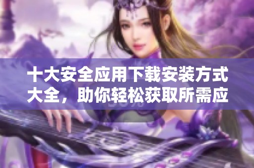 十大安全应用下载安装方式大全，助你轻松获取所需应用