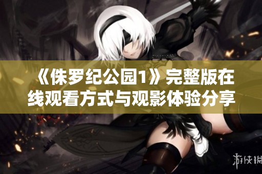 《侏罗纪公园1》完整版在线观看方式与观影体验分享