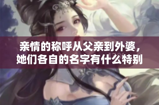 亲情的称呼从父亲到外婆，她们各自的名字有什么特别含义