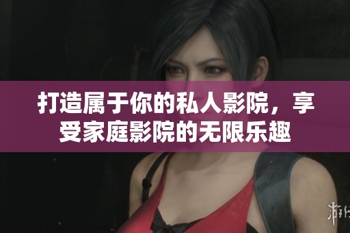 打造属于你的私人影院，享受家庭影院的无限乐趣