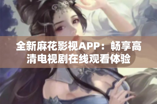 全新麻花影视APP：畅享高清电视剧在线观看体验