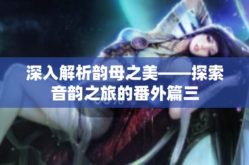深入解析韵母之美——探索音韵之旅的番外篇三