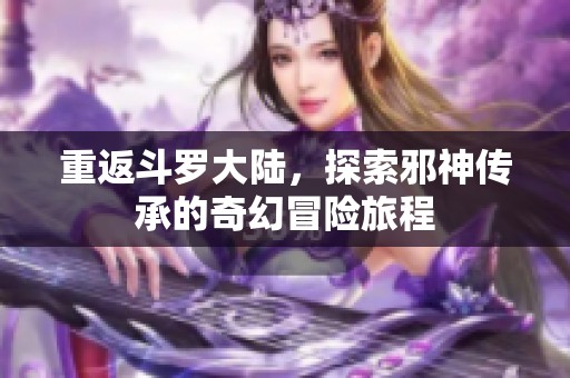 重返斗罗大陆，探索邪神传承的奇幻冒险旅程