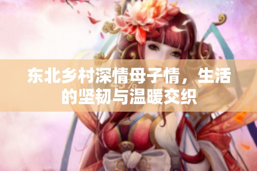 东北乡村深情母子情，生活的坚韧与温暖交织