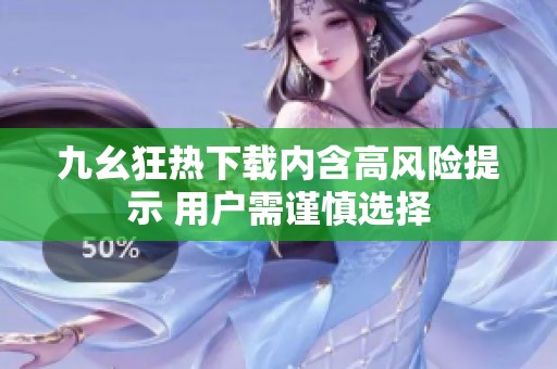 九幺狂热下载内含高风险提示 用户需谨慎选择