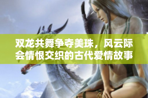 双龙共舞争夺美珠，风云际会情恨交织的古代爱情故事