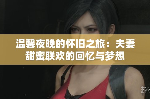 温馨夜晚的怀旧之旅：夫妻甜蜜联欢的回忆与梦想