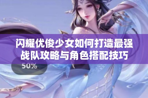闪耀优俊少女如何打造最强战队攻略与角色搭配技巧