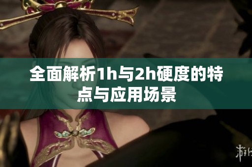 全面解析1h与2h硬度的特点与应用场景