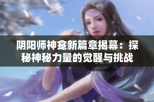 阴阳师神龛新篇章揭幕：探秘神秘力量的觉醒与挑战