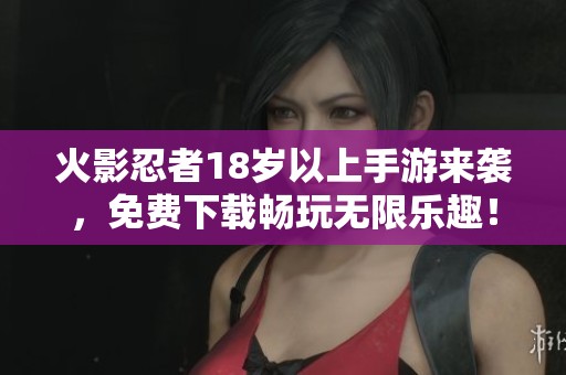 火影忍者18岁以上手游来袭，免费下载畅玩无限乐趣！
