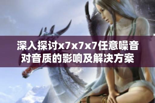 深入探讨x7x7x7任意噪音对音质的影响及解决方案
