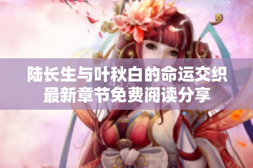 陆长生与叶秋白的命运交织最新章节免费阅读分享