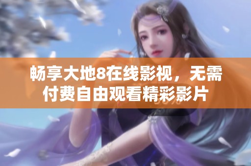 畅享大地8在线影视，无需付费自由观看精彩影片