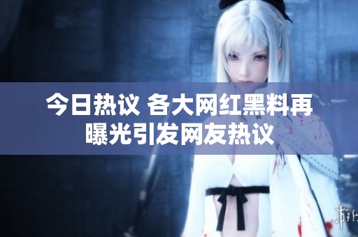 今日热议 各大网红黑料再曝光引发网友热议