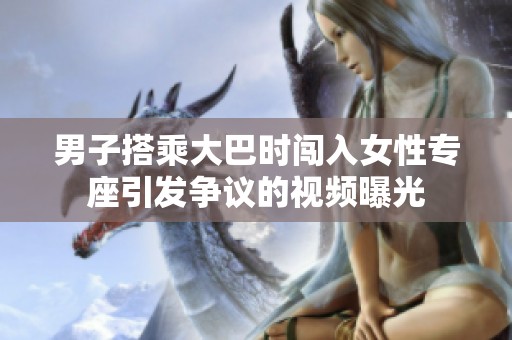 男子搭乘大巴时闯入女性专座引发争议的视频曝光