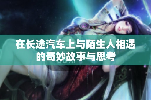 在长途汽车上与陌生人相遇的奇妙故事与思考