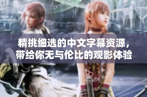 精挑细选的中文字幕资源，带给你无与伦比的观影体验