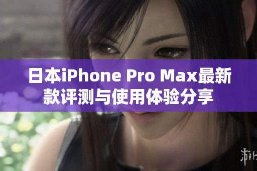 日本iPhone Pro Max最新款评测与使用体验分享