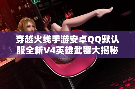 穿越火线手游安卓QQ默认服全新V4英雄武器大揭秘