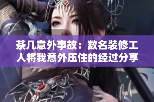 茶几意外事故：数名装修工人将我意外压住的经过分享