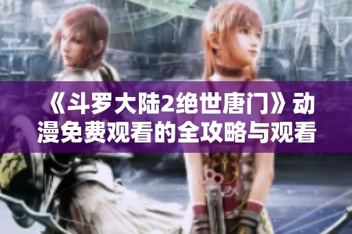 《斗罗大陆2绝世唐门》动漫免费观看的全攻略与观看指南