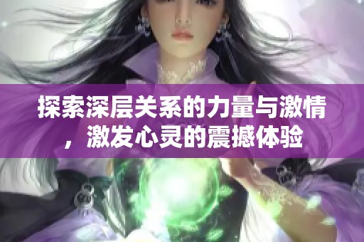 探索深层关系的力量与激情，激发心灵的震撼体验